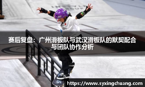 赛后复盘：广州滑板队与武汉滑板队的默契配合与团队协作分析