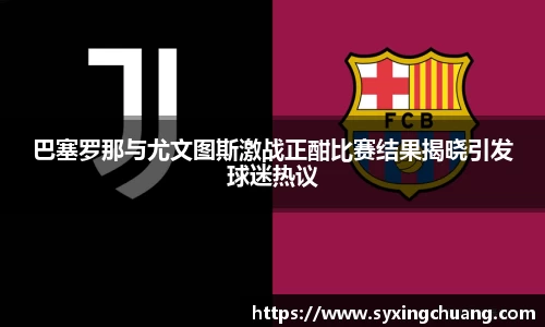 巴塞罗那与尤文图斯激战正酣比赛结果揭晓引发球迷热议