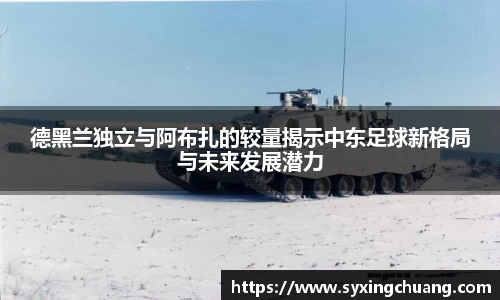 德黑兰独立与阿布扎的较量揭示中东足球新格局与未来发展潜力