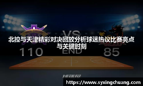 北控与天津精彩对决回放分析球迷热议比赛亮点与关键时刻