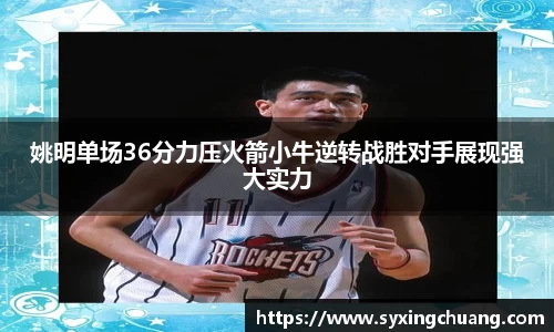 姚明单场36分力压火箭小牛逆转战胜对手展现强大实力