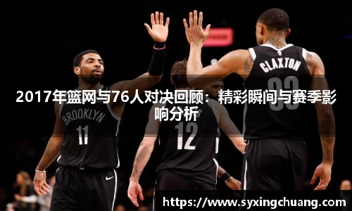 2017年篮网与76人对决回顾：精彩瞬间与赛季影响分析